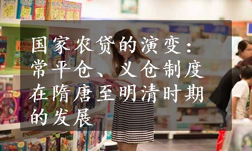 国家农贷的演变：常平仓、义仓制度在隋唐至明清时期的发展