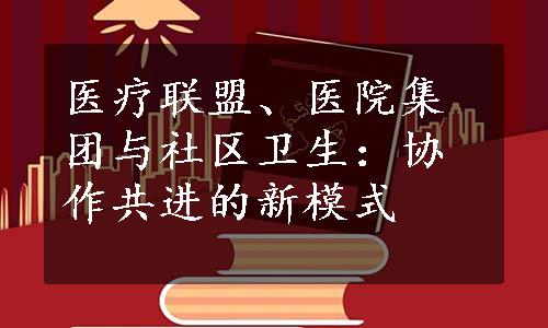 医疗联盟、医院集团与社区卫生：协作共进的新模式