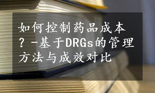 如何控制药品成本？-基于DRGs的管理方法与成效对比