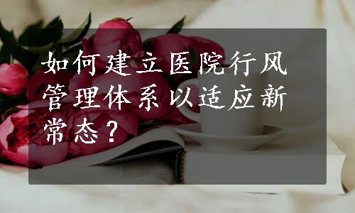 如何建立医院行风管理体系以适应新常态？