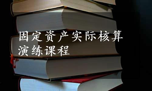 固定资产实际核算演练课程