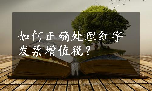 如何正确处理红字发票增值税？