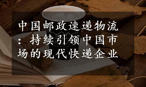 中国邮政速递物流：持续引领中国市场的现代快递企业