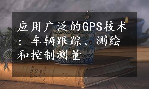 应用广泛的GPS技术：车辆跟踪、测绘和控制测量