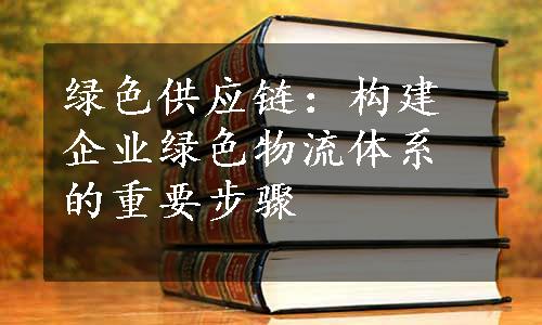 绿色供应链：构建企业绿色物流体系的重要步骤