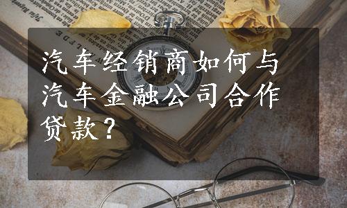 汽车经销商如何与汽车金融公司合作贷款？