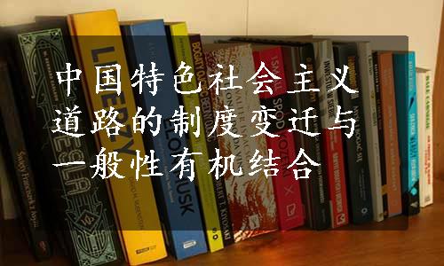 中国特色社会主义道路的制度变迁与一般性有机结合