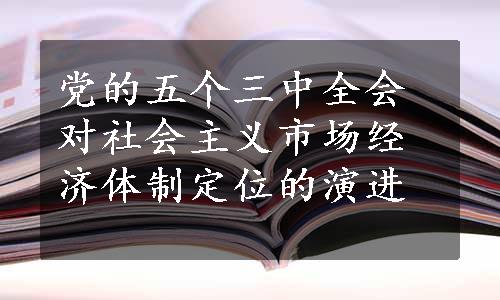 党的五个三中全会对社会主义市场经济体制定位的演进