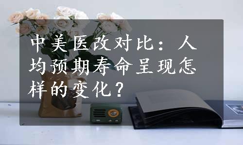 中美医改对比：人均预期寿命呈现怎样的变化？