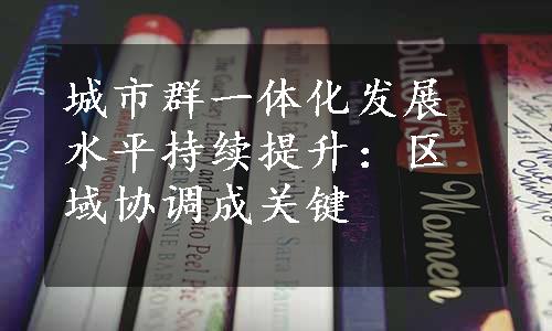 城市群一体化发展水平持续提升：区域协调成关键