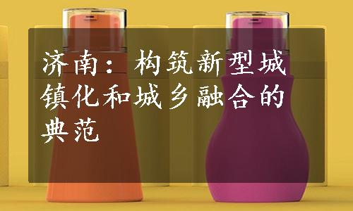 济南：构筑新型城镇化和城乡融合的典范