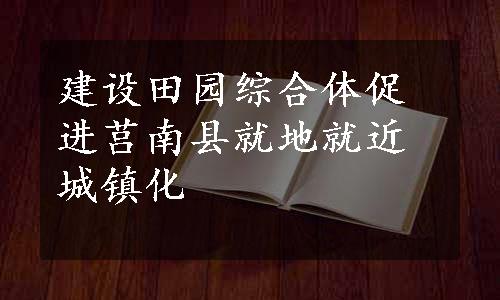 建设田园综合体促进莒南县就地就近城镇化