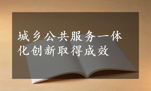 城乡公共服务一体化创新取得成效