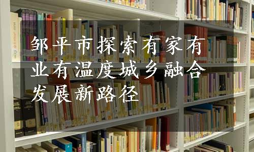 邹平市探索有家有业有温度城乡融合发展新路径