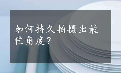 如何持久拍摄出最佳角度？