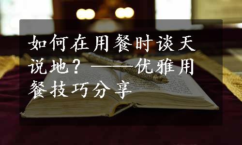 如何在用餐时谈天说地？——优雅用餐技巧分享