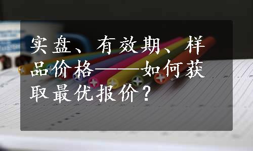 实盘、有效期、样品价格——如何获取最优报价？