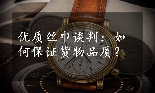 优质丝巾谈判：如何保证货物品质？