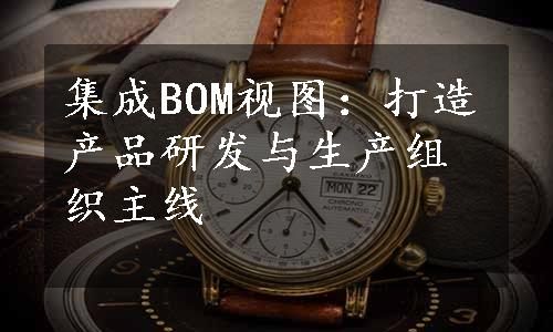 集成BOM视图：打造产品研发与生产组织主线