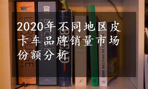 2020年不同地区皮卡车品牌销量市场份额分析