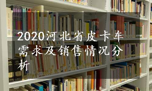 2020河北省皮卡车需求及销售情况分析