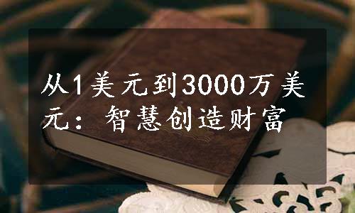 从1美元到3000万美元：智慧创造财富