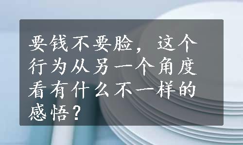 要钱不要脸，这个行为从另一个角度看有什么不一样的感悟？