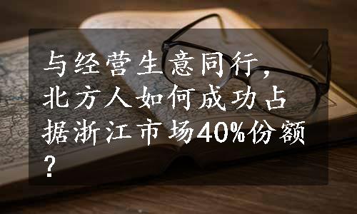 与经营生意同行，北方人如何成功占据浙江市场40%份额？