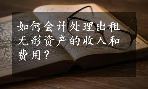 如何会计处理出租无形资产的收入和费用？