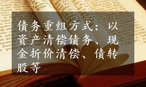 债务重组方式：以资产清偿债务、现金折价清偿、债转股等