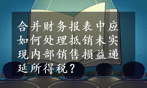 合并财务报表中应如何处理抵销未实现内部销售损益递延所得税？