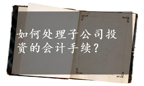 如何处理子公司投资的会计手续？