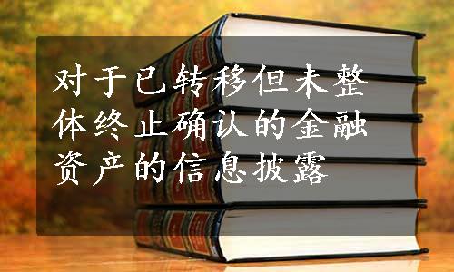 对于已转移但未整体终止确认的金融资产的信息披露