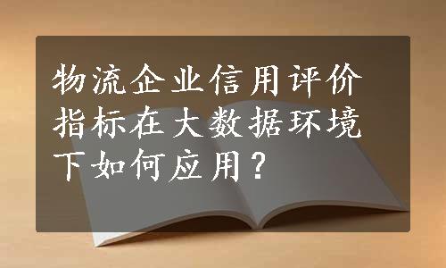 物流企业信用评价指标在大数据环境下如何应用？