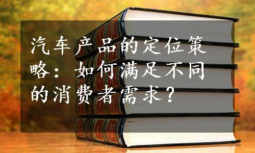 汽车产品的定位策略：如何满足不同的消费者需求？