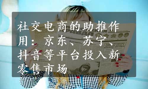 社交电商的助推作用：京东、苏宁、抖音等平台投入新零售市场