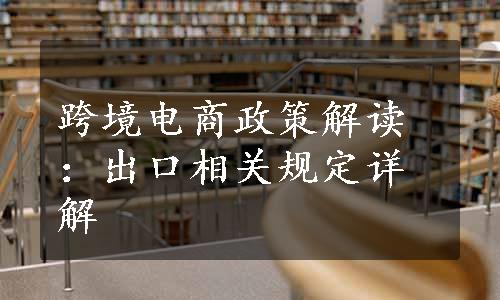 跨境电商政策解读：出口相关规定详解