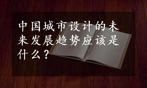 中国城市设计的未来发展趋势应该是什么？