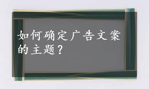 如何确定广告文案的主题？