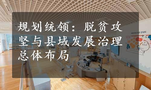 规划统领：脱贫攻坚与县域发展治理总体布局