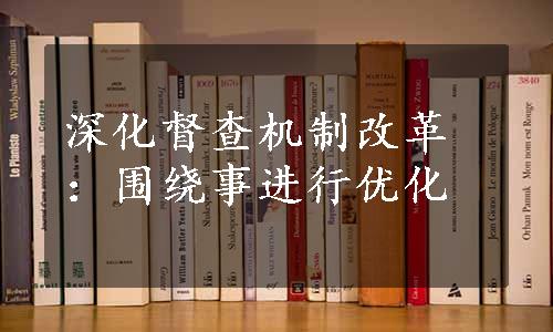 深化督查机制改革：围绕事进行优化