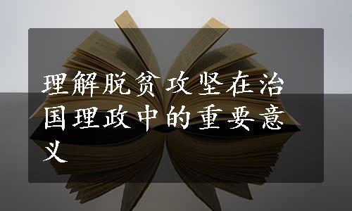 理解脱贫攻坚在治国理政中的重要意义