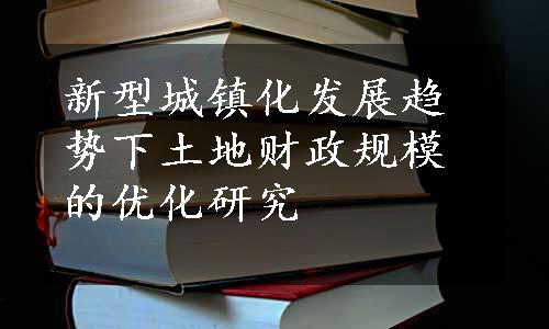 新型城镇化发展趋势下土地财政规模的优化研究