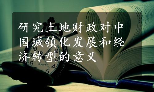 研究土地财政对中国城镇化发展和经济转型的意义