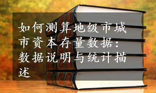 如何测算地级市城市资本存量数据：数据说明与统计描述