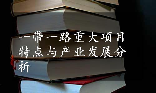 一带一路重大项目特点与产业发展分析