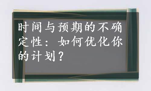 时间与预期的不确定性: 如何优化你的计划？