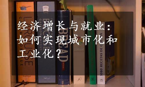 经济增长与就业：如何实现城市化和工业化？