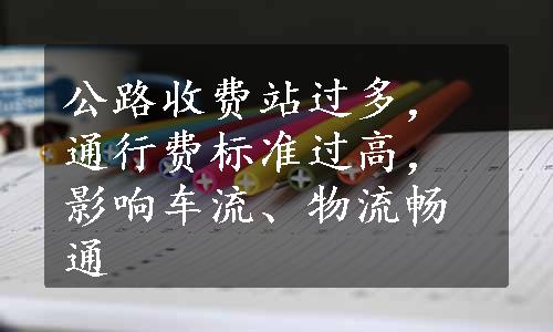 公路收费站过多，通行费标准过高，影响车流、物流畅通