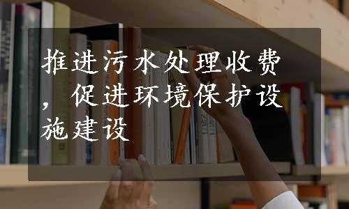 推进污水处理收费，促进环境保护设施建设